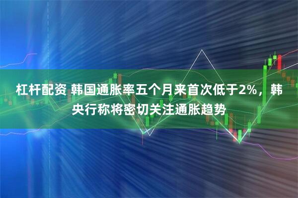 杠杆配资 韩国通胀率五个月来首次低于2%，韩央行称将密切关注通胀趋势