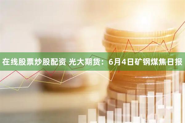 在线股票炒股配资 光大期货：6月4日矿钢煤焦日报