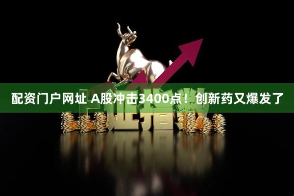 配资门户网址 A股冲击3400点！创新药又爆发了