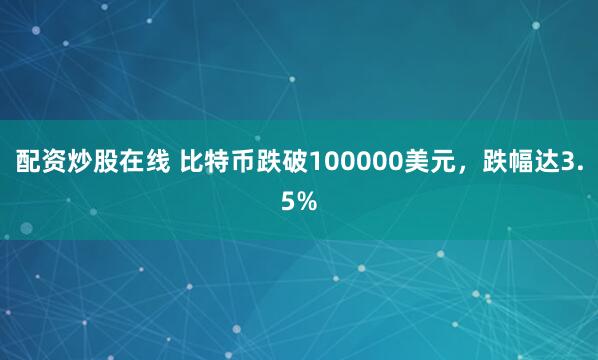 配资炒股在线 比特币跌破100000美元，跌幅达3.5%