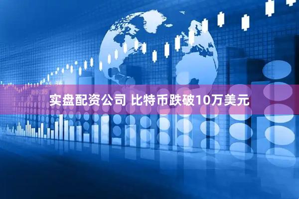 实盘配资公司 比特币跌破10万美元