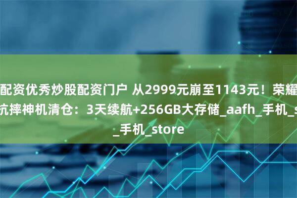 配资优秀炒股配资门户 从2999元崩至1143元！荣耀十面抗摔神机清仓：3天续航+256GB大存储_aafh_手机_store