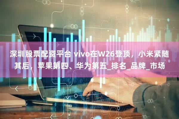 深圳股票配资平台 vivo在W26登顶，小米紧随其后，苹果第四、华为第五_排名_品牌_市场