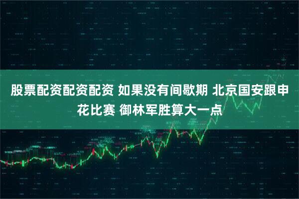 股票配资配资配资 如果没有间歇期 北京国安跟申花比赛 御林军胜算大一点
