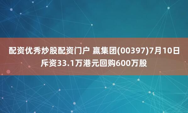 配资优秀炒股配资门户 嬴集团(00397)7月10日斥资33.1万港元回购600万股