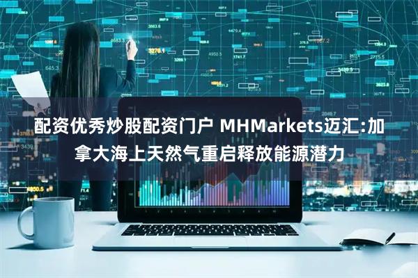 配资优秀炒股配资门户 MHMarkets迈汇:加拿大海上天然气重启释放能源潜力