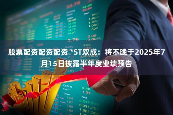 股票配资配资配资 *ST双成：将不晚于2025年7月15日披露半年度业绩预告