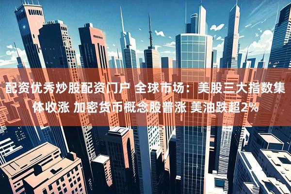 配资优秀炒股配资门户 全球市场：美股三大指数集体收涨 加密货币概念股普涨 美油跌超2%