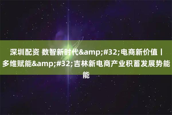 深圳配资 数智新时代 电商新价值丨多维赋能 吉林新电商产业积蓄发展势能