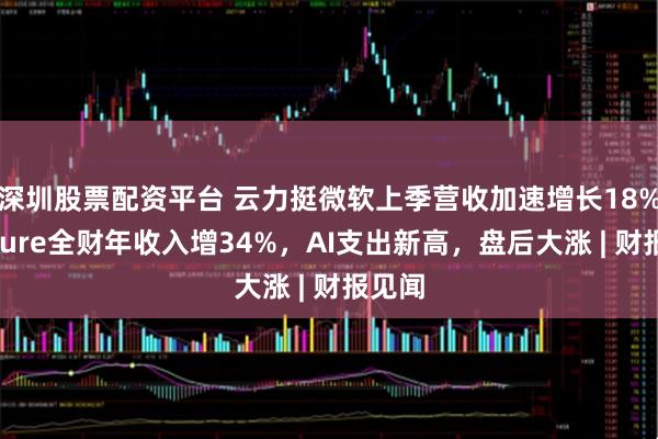 深圳股票配资平台 云力挺微软上季营收加速增长18%，Azure全财年收入增34%，AI支出新高，盘后大涨 | 财报见闻
