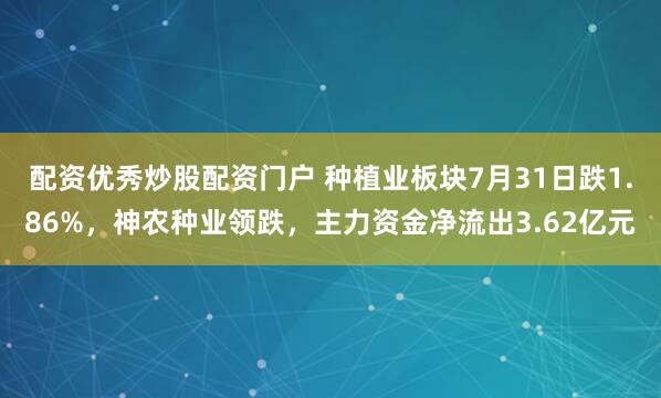 配资优秀炒股配资门户 种植业板块7月31日跌1.86%，神农种业领跌，主力资金净流出3.62亿元