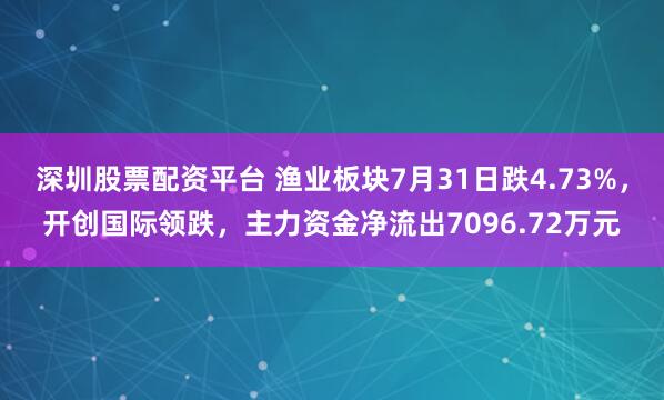 深圳股票配资平台 渔业板块7月31日跌4.73%,开创国际领跌,主力资金净流出7096.72万元
