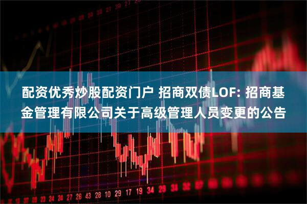 配资优秀炒股配资门户 招商双债LOF: 招商基金管理有限公司关于高级管理人员变更的公告