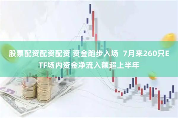 股票配资配资配资 资金跑步入场  7月来260只ETF场内资金净流入额超上半年
