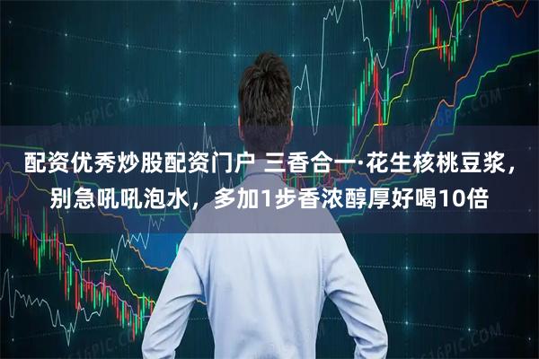 配资优秀炒股配资门户 三香合一·花生核桃豆浆，别急吼吼泡水，多加1步香浓醇厚好喝10倍