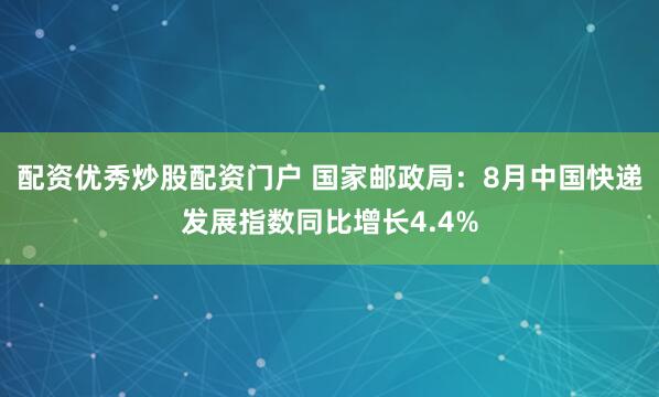 配资优秀炒股配资门户 国家邮政局：8月中国快递发展指数同比增长4.4%