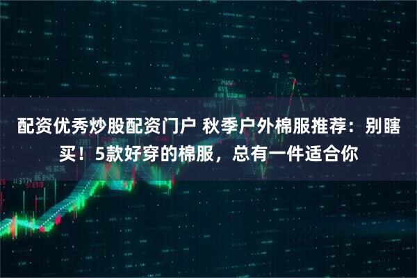 配资优秀炒股配资门户 秋季户外棉服推荐：别瞎买！5款好穿的棉服，总有一件适合你