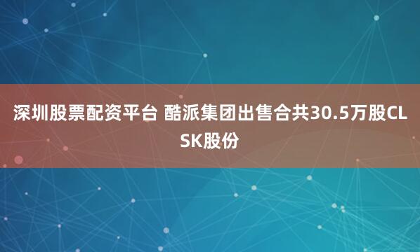深圳股票配资平台 酷派集团出售合共30.5万股CLSK股份
