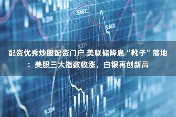 配资优秀炒股配资门户 美联储降息“靴子”落地：美股三大指数收涨，白银再创新高