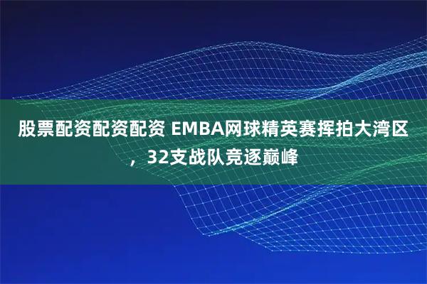 股票配资配资配资 EMBA网球精英赛挥拍大湾区，32支战队竞逐巅峰