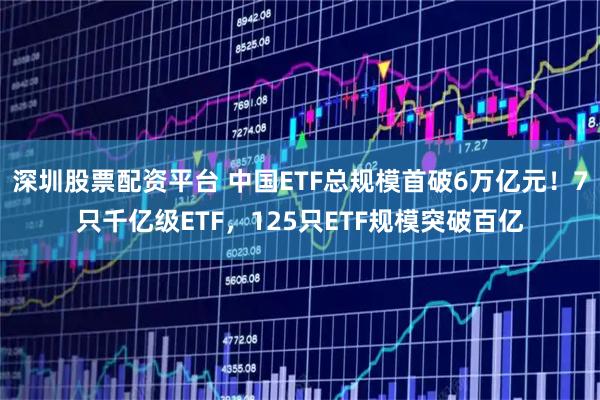 深圳股票配资平台 中国ETF总规模首破6万亿元!7只千亿级ETF,125只ETF规模突破百亿