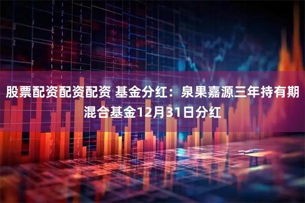 股票配资配资配资 基金分红：泉果嘉源三年持有期混合基金12月31日分红