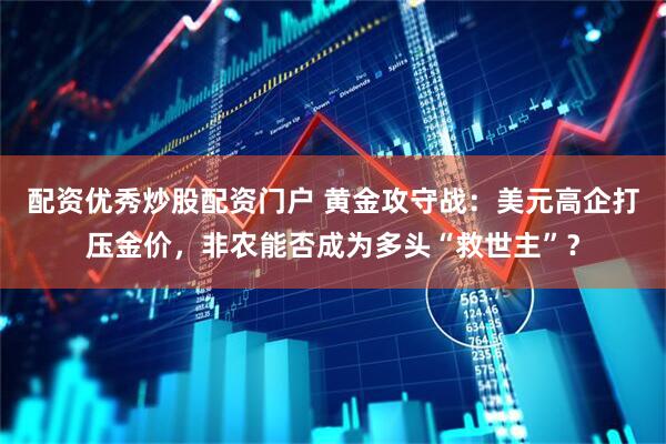 配资优秀炒股配资门户 黄金攻守战：美元高企打压金价，非农能否成为多头“救世主”？