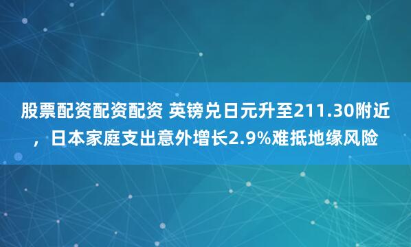 股票配资配资配资 英镑兑日元升至211.30附近，日本家庭支出意外增长2.9%难抵地缘风险