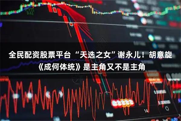全民配资股票平台 “天选之女”谢永儿！胡意旋《成何体统》是主角又不是主角