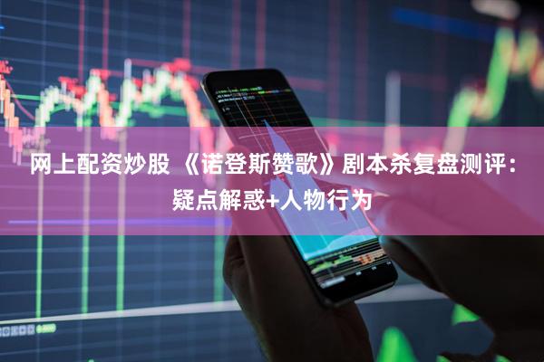 网上配资炒股 《诺登斯赞歌》剧本杀复盘测评：疑点解惑+人物行为