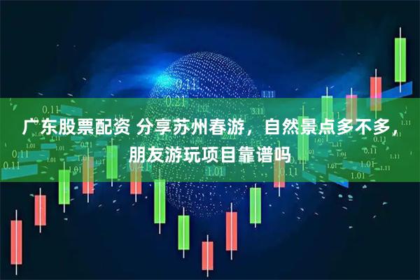 广东股票配资 分享苏州春游，自然景点多不多，朋友游玩项目靠谱吗
