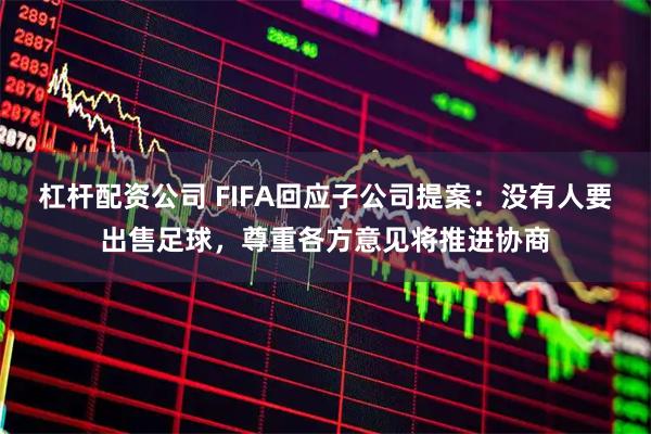 杠杆配资公司 FIFA回应子公司提案：没有人要出售足球，尊重各方意见将推进协商