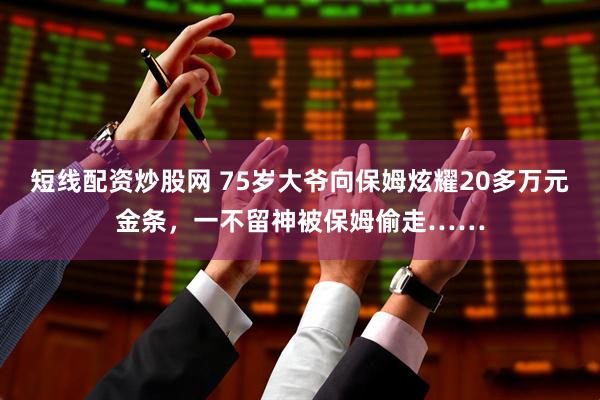 短线配资炒股网 75岁大爷向保姆炫耀20多万元金条，一不留神被保姆偷走……