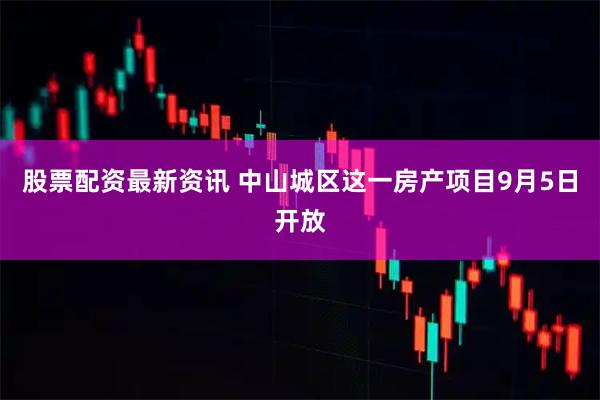 股票配资最新资讯 中山城区这一房产项目9月5日开放