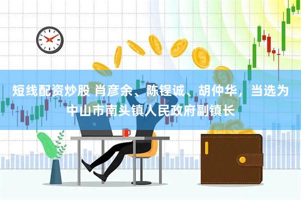 短线配资炒股 肖彦余、陈锃诚、胡仲华，当选为中山市南头镇人民政府副镇长